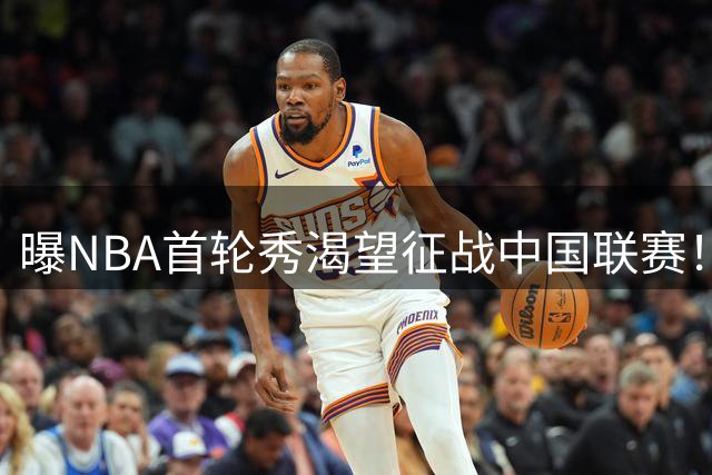 曝NBA首轮秀渴望征战中国联赛！巅峰时期场均20+5，广东男篮会出手吗？