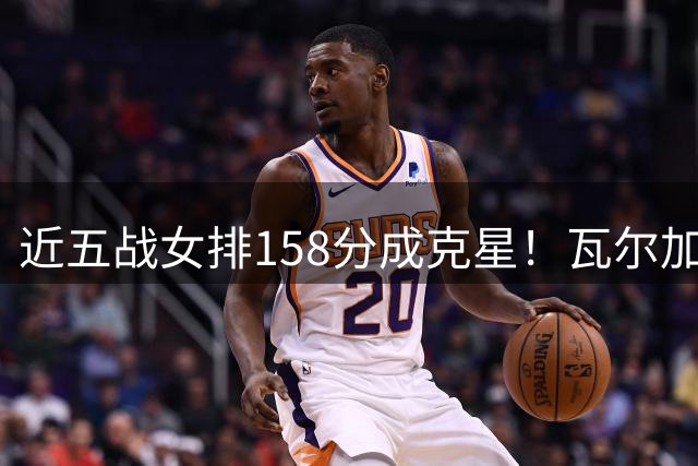 近五战女排158分成克星！瓦尔加斯剑指MVP 仅1招就让赵勇无能为力